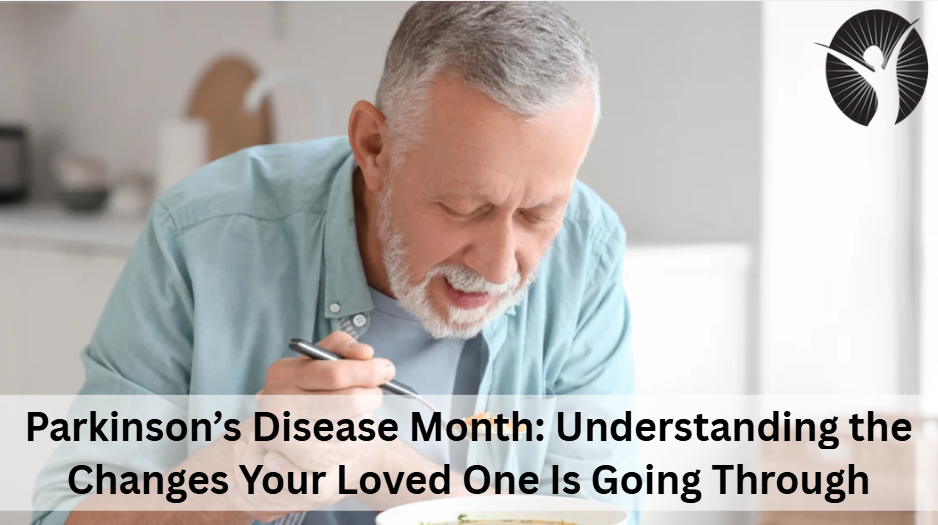 Parkinson’s Disease Month: Understanding the Changes Your Loved One Is Going Through